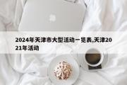 2024年天津市大型活动一览表,天津2021年活动