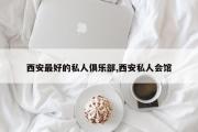 西安最好的私人俱乐部,西安私人会馆