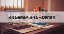 婚博会值得去吗,婚博会一定要门票吗