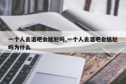 一个人去酒吧会尴尬吗,一个人去酒吧会尴尬吗为什么
