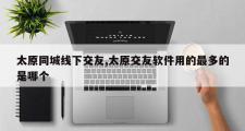 太原同城线下交友,太原交友软件用的最多的是哪个