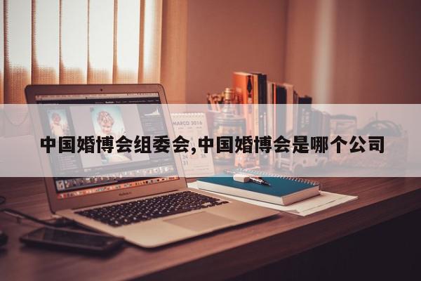 中国婚博会组委会,中国婚博会是哪个公司