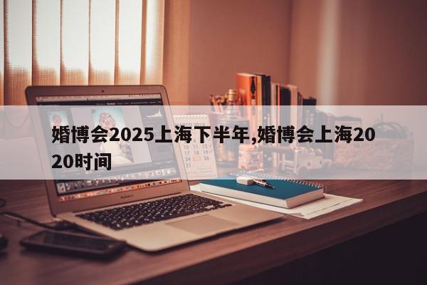 婚博会2025上海下半年,婚博会上海2020时间