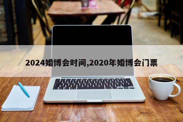 2024婚博会时间,2020年婚博会门票